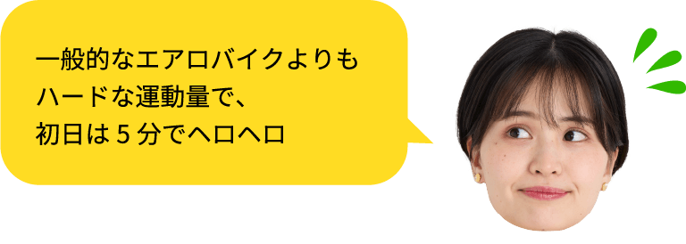 一般的なエアロバイクよりもハードな運動量で、初日は5分でヘロヘロ