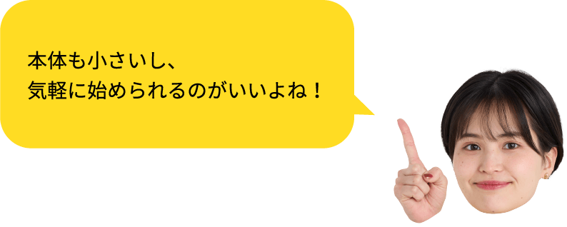 シ本体も小さいし、
気軽に始められるのがいいよね!