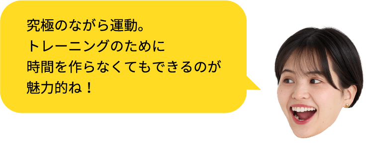 究極のながら運動。トレーニングのために時間を作らなくてもできるのが
魅力的ね!