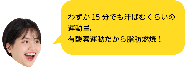 わずか15分でも汗ばむくらいの運動量。有酸素運動だから脂肪燃焼!